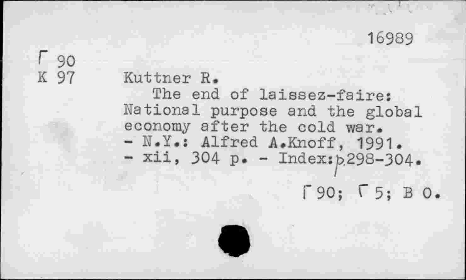 ﻿16989
F 90
K 97 Kuttner R.
The end of laissez-faire: National purpose and the global economy after the cold war.
-	N.Y.s Alfred A.Knoff, 1991.
-	xii, 304 p. - Index:^,298-304.
i’90; f 5; B 0